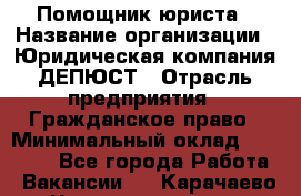 Помощник юриста › Название организации ­ Юридическая компания ДЕПЮСТ › Отрасль предприятия ­ Гражданское право › Минимальный оклад ­ 70 000 - Все города Работа » Вакансии   . Карачаево-Черкесская респ.
